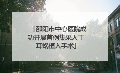 邵阳市中心医院成功开展首例集采人工耳蜗植入手术