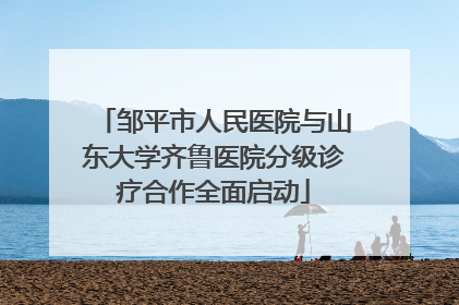 邹平市人民医院与山东大学齐鲁医院分级诊疗合作全面启动