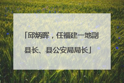 邱炳晖，任福建一地副县长、县公安局局长