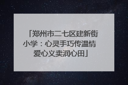 郑州市二七区建新街小学：心灵手巧传温情 爱心义卖润心田