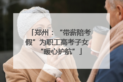 郑州：“带薪陪考假”为职工高考子女“暖心护航”
