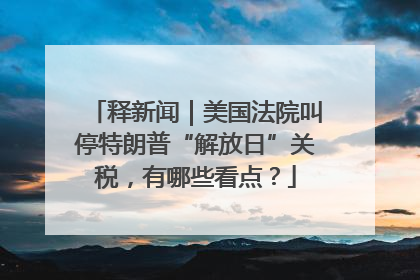 释新闻｜美国法院叫停特朗普“解放日”关税，有哪些看点？