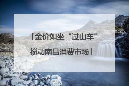 金价如坐“过山车” 搅动南昌消费市场