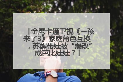 金鹰卡通卫视《三孩来了3》家庭角色互换，苏醒带娃被“爆改”成芭比娃娃？