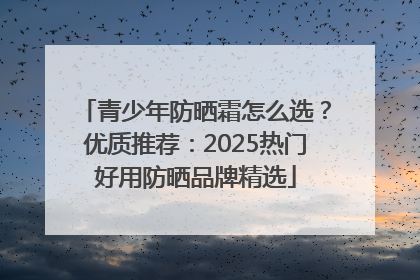 青少年防晒霜怎么选？优质推荐：2025热门好用防晒品牌精选