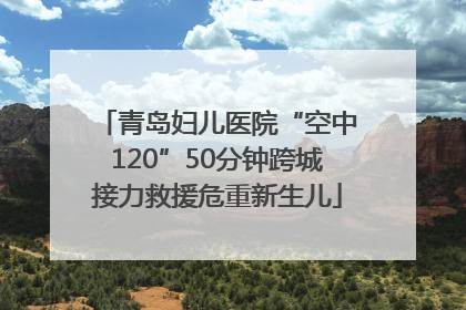 青岛妇儿医院“空中120”50分钟跨城接力救援危重新生儿