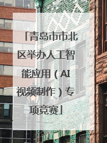 青岛市市北区举办人工智能应用（AI视频制作）专项竞赛
