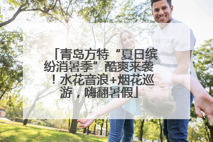 青岛方特“夏日缤纷消暑季”酷爽来袭！水花音浪+烟花巡游，嗨翻暑假
