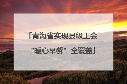 青海省实现县级工会“暖心早餐”全覆盖