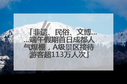 非遗、民俗、文博……端午假期首日成都人气爆棚，A级景区接待游客超113万人次