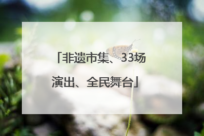 非遗市集、33场演出、全民舞台