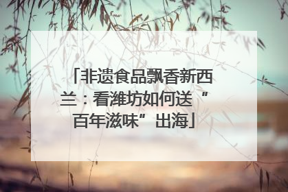 非遗食品飘香新西兰：看潍坊如何送“百年滋味”出海