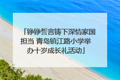 铮铮誓言铸下深情家国担当 青岛镇江路小学举办十岁成长礼活动