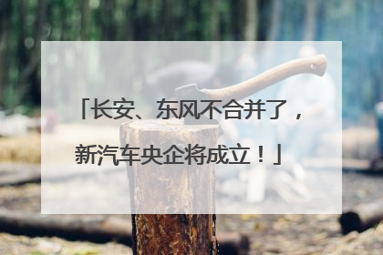 长安、东风不合并了，新汽车央企将成立！