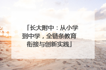 长大附中：从小学到中学，全链条教育衔接与创新实践
