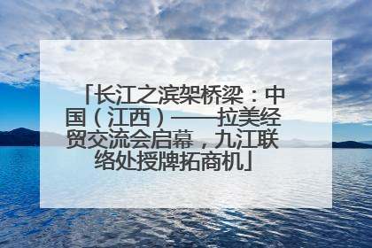 长江之滨架桥梁：中国（江西）——拉美经贸交流会启幕，九江联络处授牌拓商机