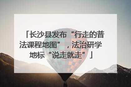 长沙县发布“行走的普法课程地图”，法治研学地标“说走就走”