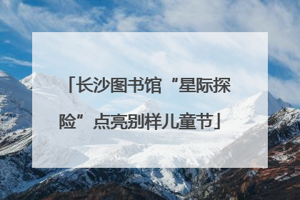 长沙图书馆“星际探险”点亮别样儿童节