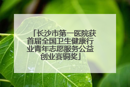 长沙市第一医院获首届全国卫生健康行业青年志愿服务公益创业赛铜奖