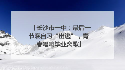 长沙市一中：最后一节晚自习“出逃”，青春唱响毕业离歌