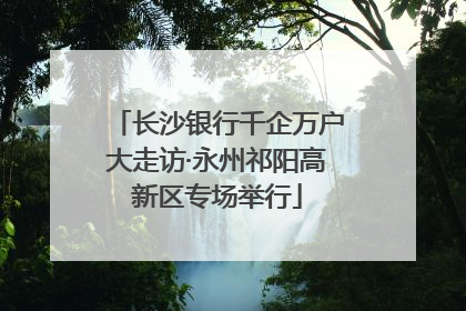 长沙银行千企万户大走访·永州祁阳高新区专场举行