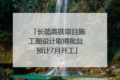 长赣高铁项目施工图设计取得批复 预计7月开工