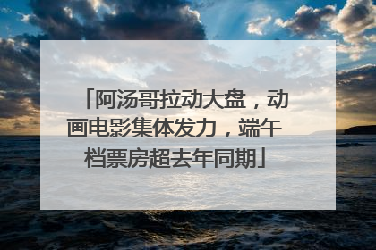 阿汤哥拉动大盘，动画电影集体发力，端午档票房超去年同期