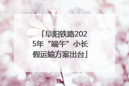 阜阳铁路2025年“端午”小长假运输方案出台