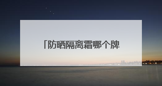 防晒隔离霜哪个牌子好用？防晒霜推荐，适合不同肤质