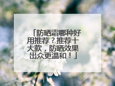 防晒霜哪种好用推荐？推荐十大款，防晒效果出众更温和！