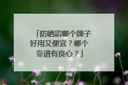 防晒霜哪个牌子好用又便宜？哪个靠谱有良心？