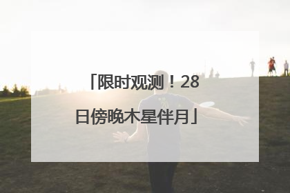 限时观测！28日傍晚木星伴月