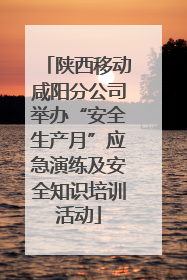 陕西移动咸阳分公司举办“安全生产月”应急演练及安全知识培训活动