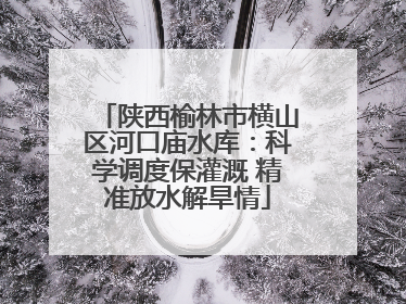 陕西榆林市横山区河口庙水库：科学调度保灌溉 精准放水解旱情
