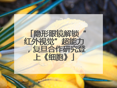 隐形眼镜解锁“红外视觉”超能力，复旦合作研究登上《细胞》