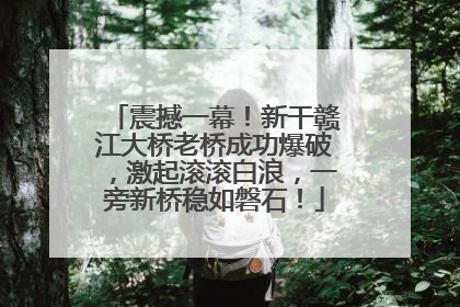 震撼一幕！新干赣江大桥老桥成功爆破，激起滚滚白浪，一旁新桥稳如磐石！