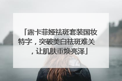 露卡菲娅祛斑套装国妆特字，突破美白祛斑难关，让肌肤重焕亮泽