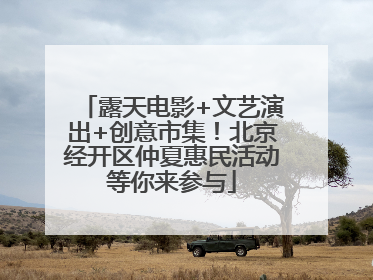 露天电影+文艺演出+创意市集！北京经开区仲夏惠民活动等你来参与