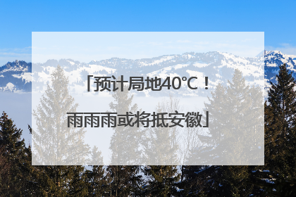 预计局地40℃！雨雨雨或将抵安徽