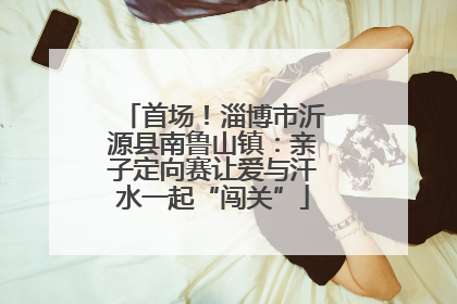 首场！淄博市沂源县南鲁山镇：亲子定向赛让爱与汗水一起“闯关”