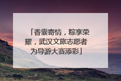 香囊寄情，粽享荣耀，武汉文旅志愿者为导游大赛添彩