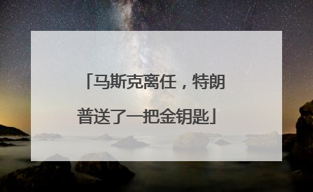马斯克离任，特朗普送了一把金钥匙