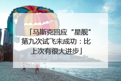 马斯克回应“星舰”第九次试飞未成功：比上次有很大进步