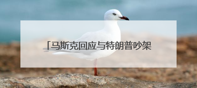 马斯克回应与特朗普吵架，转发多条特朗普帖文