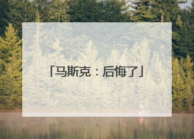 马斯克：后悔了
