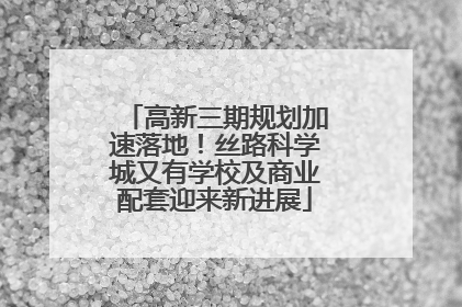 高新三期规划加速落地！丝路科学城又有学校及商业配套迎来新进展