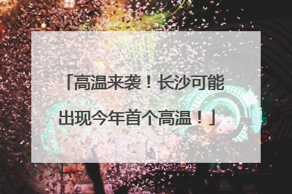 高温来袭！长沙可能出现今年首个高温！