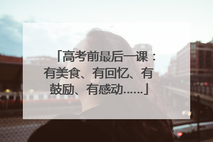 高考前最后一课：有美食、有回忆、有鼓励、有感动……