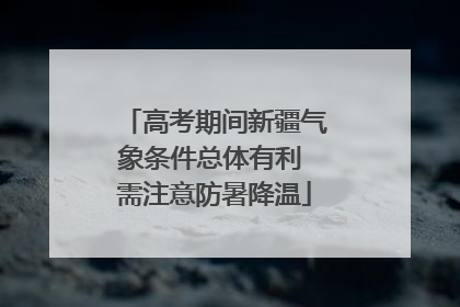 高考期间新疆气象条件总体有利 需注意防暑降温