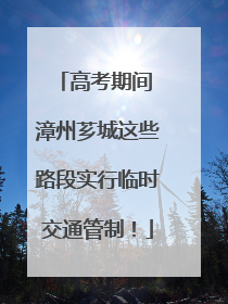 高考期间 漳州芗城这些路段实行临时交通管制！